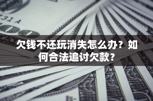 北京欠钱不还玩消失怎么办？如何合法追讨欠款？