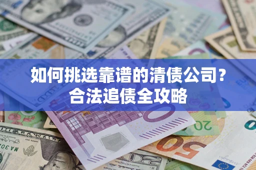 北京如何挑选靠谱的清债公司?合法追债全攻略 北京如何挑选靠谱的清债公司?合法追债全攻略