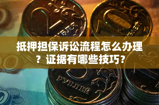 北京抵押担保诉讼流程怎么办理？证据有哪些技巧？