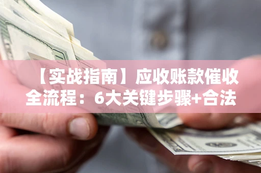 北京【实战指南】应收账款催收全流程：6大关键步骤+合法回款技巧