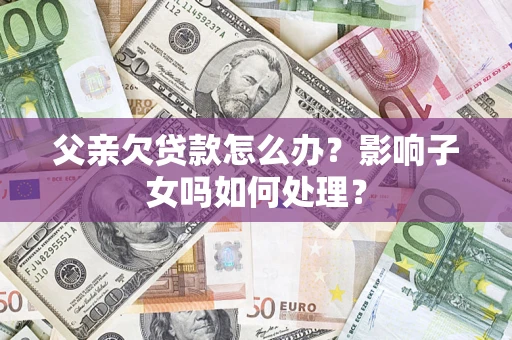 北京父亲欠贷款怎么办？影响子女吗如何处理？