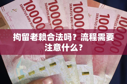 北京拘留老赖合法吗？流程需要注意什么？