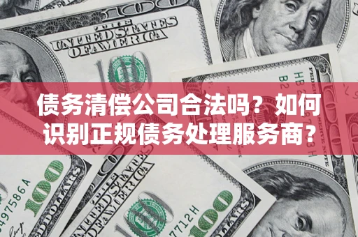 北京债务清偿公司合法吗？如何识别正规债务处理服务商？