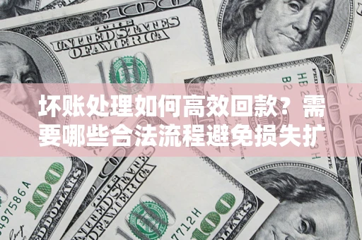 北京坏账处理如何高效回款？需要哪些合法流程避免损失扩大？