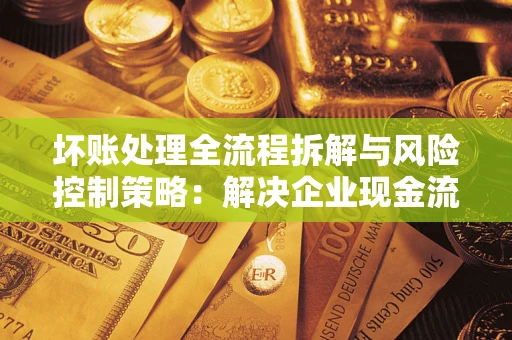 北京坏账处理全流程拆解与风险控制策略：解决企业现金流顽疾的实战指南