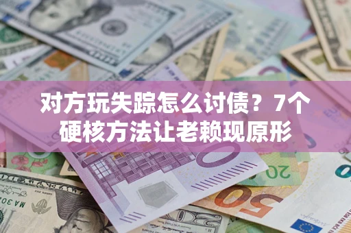北京对方玩失踪怎么讨债？7个硬核方法让老赖现原形