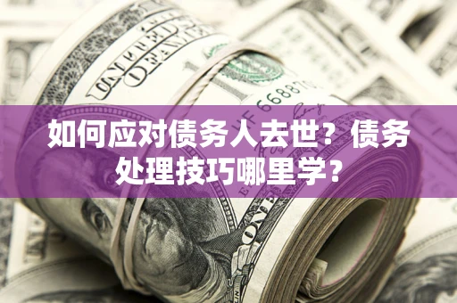 北京如何应对债务人去世？债务处理技巧哪里学？