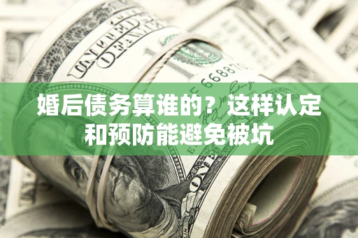 北京婚后债务算谁的？这样认定和预防能避免被坑