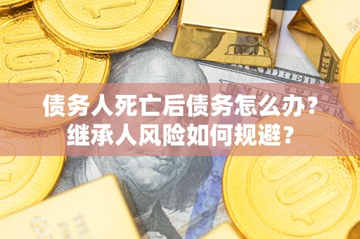 北京债务人死亡后债务怎么办？继承人风险如何规避？