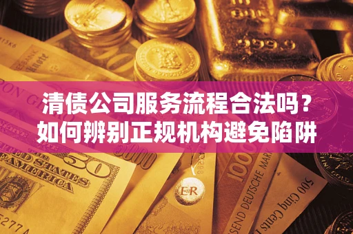 北京清债公司服务流程合法吗？如何辨别正规机构避免陷阱？