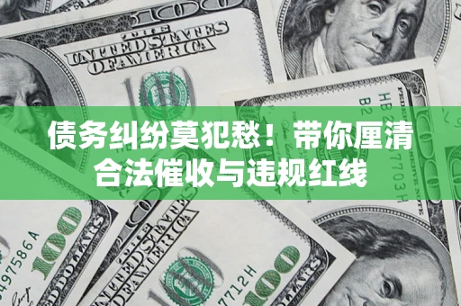 北京债务纠纷莫犯愁！带你厘清合法催收与违规红线