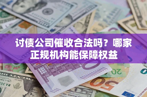 北京讨债公司催收合法吗？哪家正规机构能保障权益
