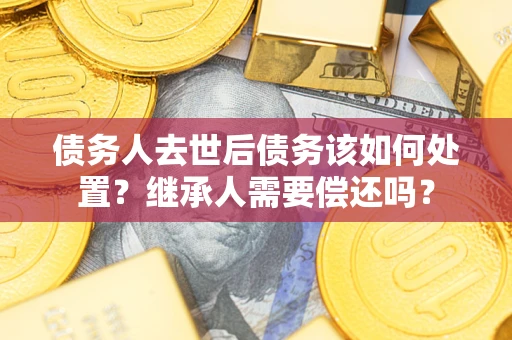 北京债务人去世后债务该如何处置？继承人需要偿还吗？