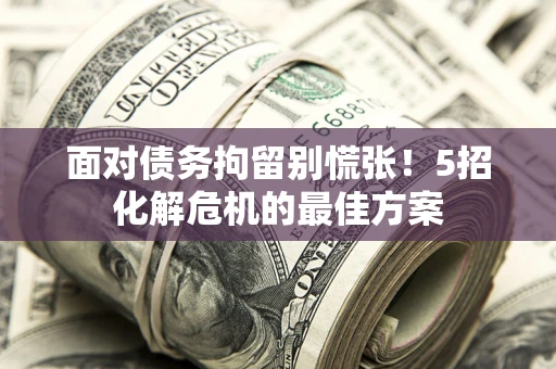 北京面对债务拘留别慌张！5招化解危机的最佳方案