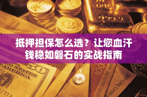 北京抵押担保怎么选？让您血汗钱稳如磐石的实战指南