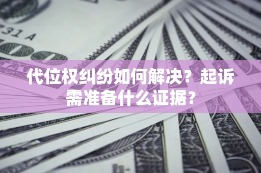 北京代位权纠纷如何解决？起诉需准备什么证据？