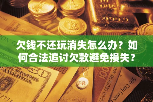 北京欠钱不还玩消失怎么办?如何合法追讨欠款避免损失? 北京欠钱不还玩消失怎么办?如何合法追讨欠款避免损失?