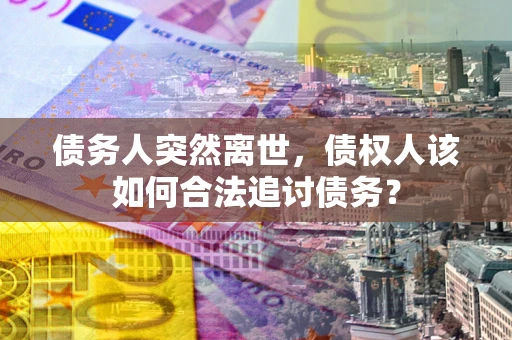 北京债务人突然离世，债权人该如何合法追讨债务？