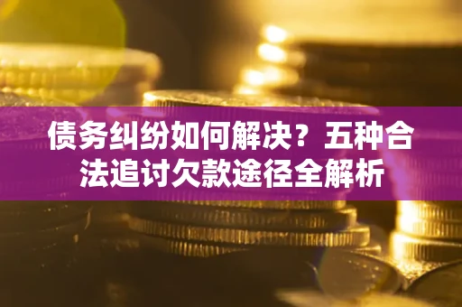 北京债务纠纷如何解决？五种合法追讨欠款途径全解析