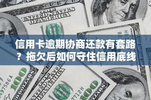 北京信用卡逾期协商还款有套路？拖欠后如何守住信用底线？