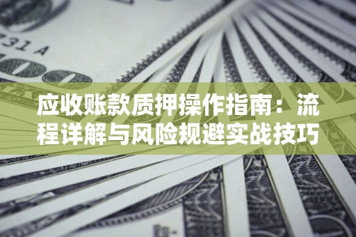 北京应收账款质押操作指南:流程详解与风险规避实战技巧 北京应收账款质押操作指南:流程详解与风险规避实战技巧