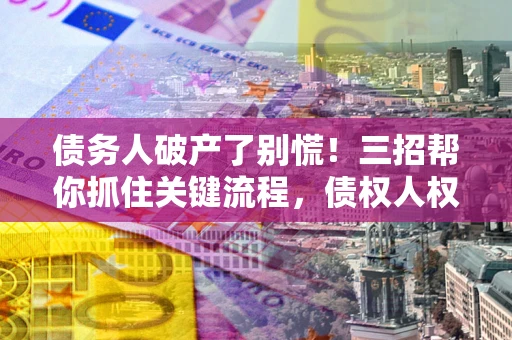 北京债务人破产了别慌！三招帮你抓住关键流程，债权人权益不再缩水