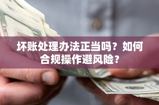 北京坏账处理办法正当吗？如何合规操作避风险？