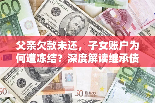 北京父亲欠款未还，子女账户为何遭冻结？深度解读继承债务迷局