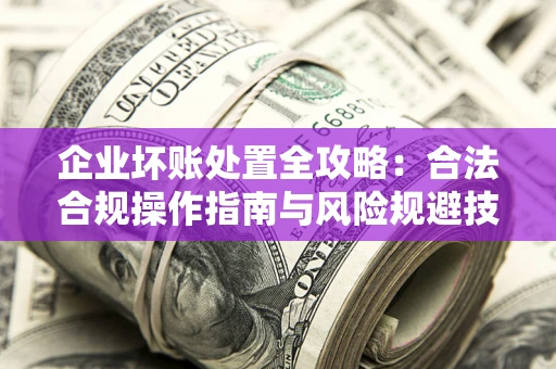 北京企业坏账处置全攻略：合法合规操作指南与风险规避技巧解析