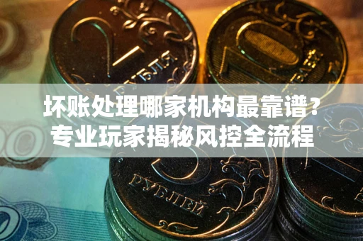 北京坏账处理哪家机构最靠谱？专业玩家揭秘风控全流程