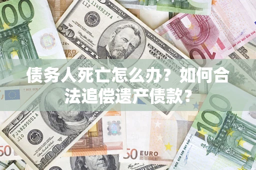 北京债务人死亡怎么办？如何合法追偿遗产债款？