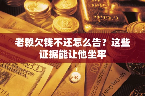 北京老赖欠钱不还怎么告？这些证据能让他坐牢