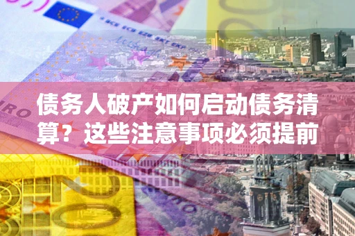 北京债务人破产如何启动债务清算？这些注意事项必须提前知道