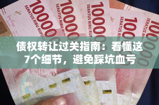 北京债权转让过关指南：看懂这7个细节，避免踩坑血亏