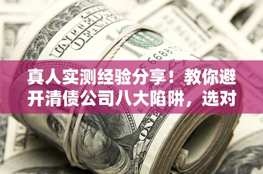 北京真人实测经验分享！教你避开清债公司八大陷阱，选对机构少走十年弯路