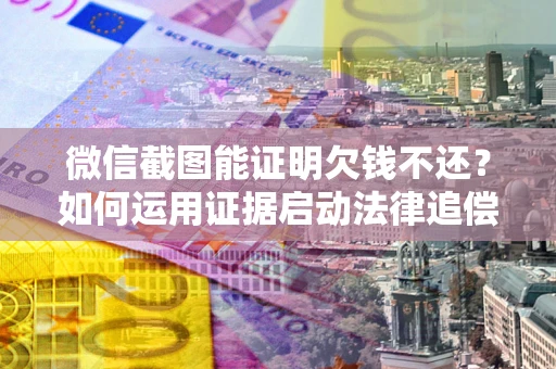 北京微信截图能证明欠钱不还？如何运用证据启动法律追偿程序？