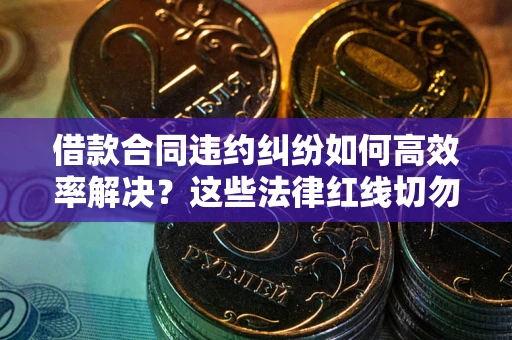 北京借款合同违约纠纷如何高效率解决？这些法律红线切勿触碰