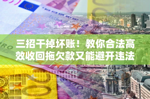 北京三招干掉坏账！教你合法高效收回拖欠款又能避开违法雷区