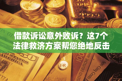 北京借款诉讼意外败诉？这7个法律救济方案帮您绝地反击！