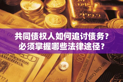 北京共同债权人如何追讨债务？必须掌握哪些法律途径？