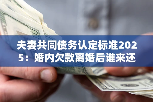北京夫妻共同债务认定标准2025:婚内欠款离婚后谁来还? 北京夫妻共同债务认定标准2025:婚内欠款离婚后谁来还?