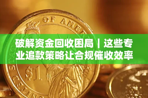 北京破解资金回收困局｜这些专业追款策略让合规催收效率翻倍