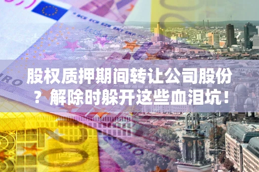 北京股权质押期间转让公司股份？解除时躲开这些血泪坑！