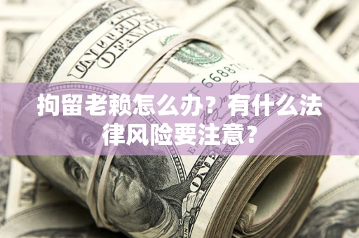 北京拘留老赖怎么办？有什么法律风险要注意？