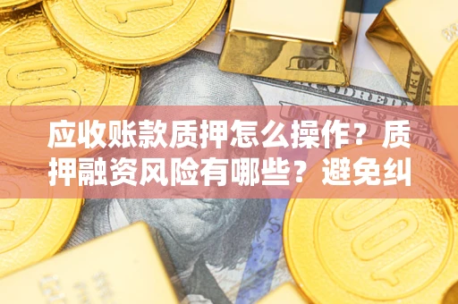 北京应收账款质押怎么操作？质押融资风险有哪些？避免纠纷高效融资技巧