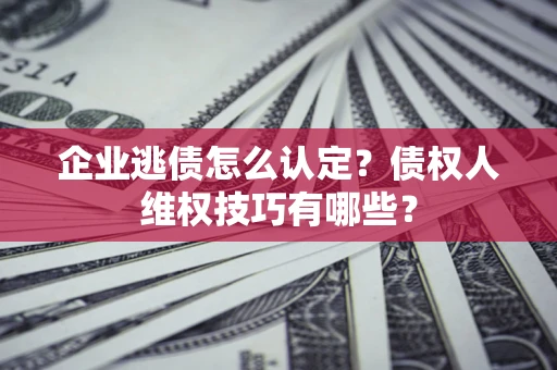 北京企业逃债怎么认定？债权人维权技巧有哪些？