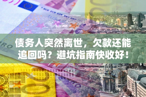 北京债务人突然离世，欠款还能追回吗？避坑指南快收好！