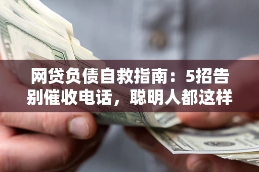 北京网贷负债自救指南：5招告别催收电话，聪明人都这样做