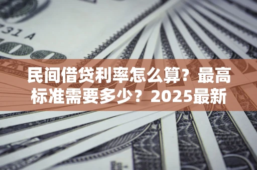 北京民间借贷利率怎么算？最高标准需要多少？2025最新避坑指南