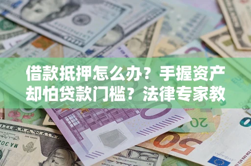 北京借款抵押怎么办？手握资产却怕贷款门槛？法律专家教你办抵押不踩坑